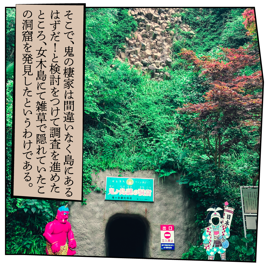 そこで、鬼の棲家は間違いなく島にあるはずだ！と検討をつけて調査を進めたところ、女木島にて雑草で隠れていたこの洞窟を発見したというわけである。
