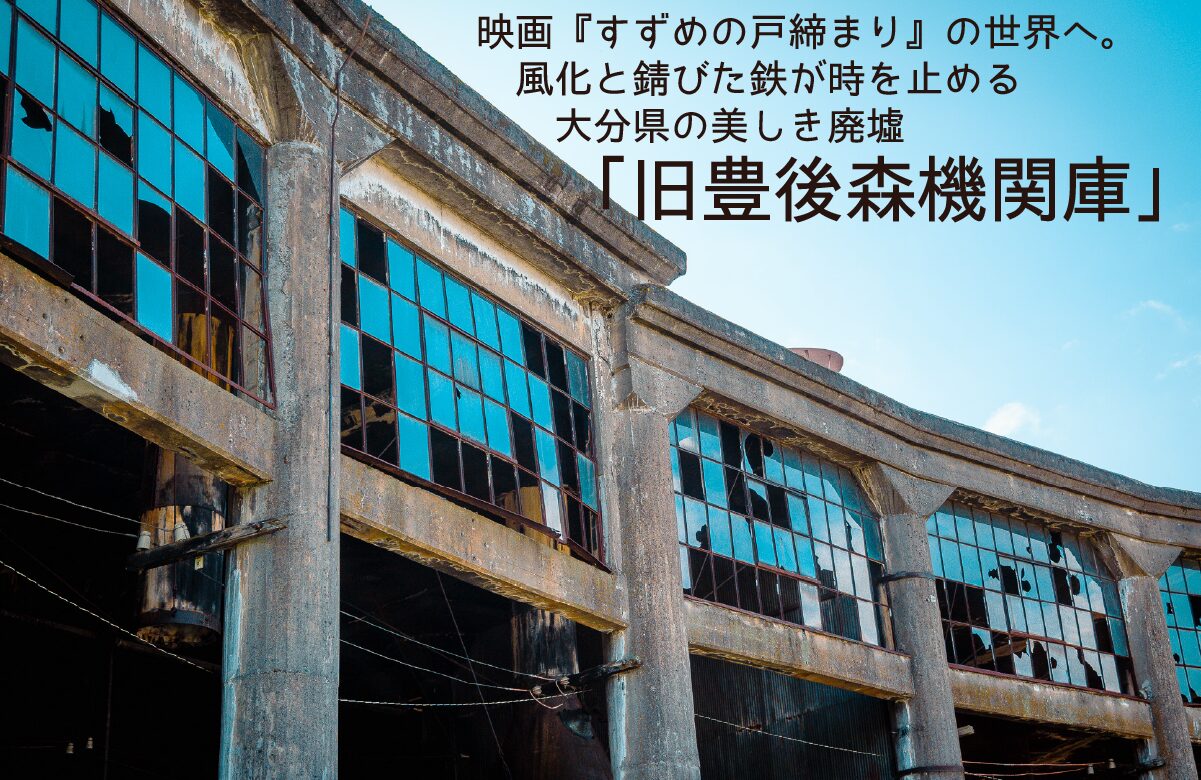 映画『すずめの戸締まり』の世界へ。風化と錆びた鉄が時を止める大分県の美しき廃墟「旧豊後森機関庫」【大分県】